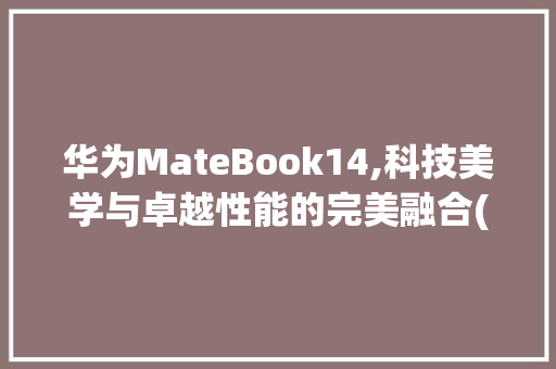 华为MateBook14,科技美学与卓越性能的完美融合(华为电脑的规格) 手机电脑