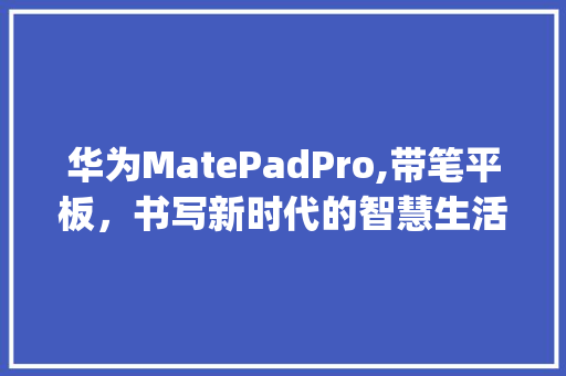 华为MatePadPro,带笔平板，书写新时代的智慧生活(华为带笔的平板) 手机电脑