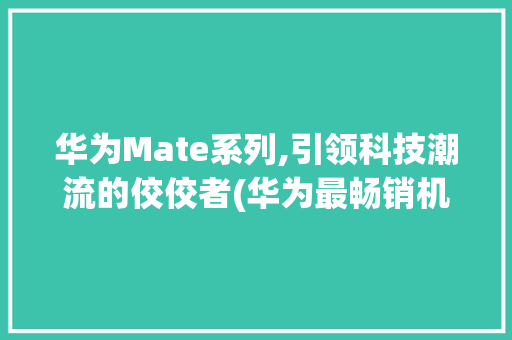 华为Mate系列,引领科技潮流的佼佼者(华为最畅销机型) 手机电脑