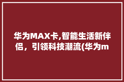 华为MAX卡,智能生活新伴侣，引领科技潮流(华为max卡托) 手机电脑