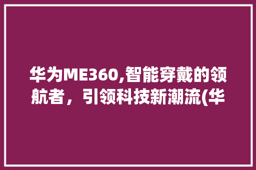 华为ME360,智能穿戴的领航者，引领科技新潮流(华为me360) 手机电脑