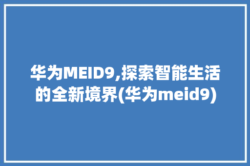 华为MEID9,探索智能生活的全新境界(华为meid9) 手机电脑