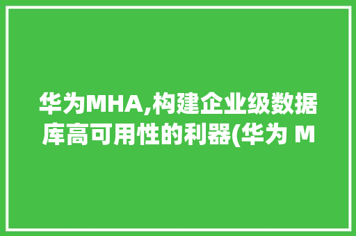 华为MHA,构建企业级数据库高可用性的利器(华为 MHA_) 手机电脑