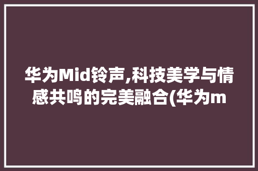 华为Mid铃声,科技美学与情感共鸣的完美融合(华为mid铃声) 手机电脑