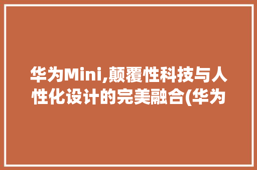 华为Mini,颠覆性科技与人性化设计的完美融合(华为minni) 手机电脑