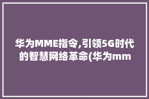华为MME指令,引领5G时代的智慧网络革命(华为mme指令) 手机电脑