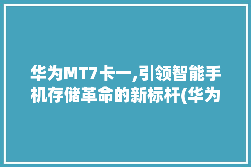华为MT7卡一,引领智能手机存储革命的新标杆(华为mt7卡一) 手机电脑