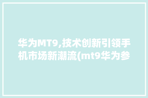 华为MT9,技术创新引领手机市场新潮流(mt9华为参数) 手机电脑