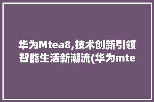 华为Mtea8,技术创新引领智能生活新潮流(华为mtea8) 手机电脑