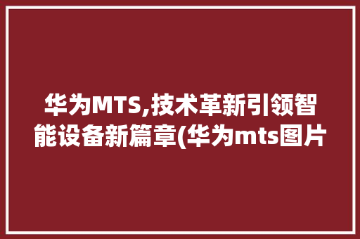 华为MTS,技术革新引领智能设备新篇章(华为mts图片) 手机电脑