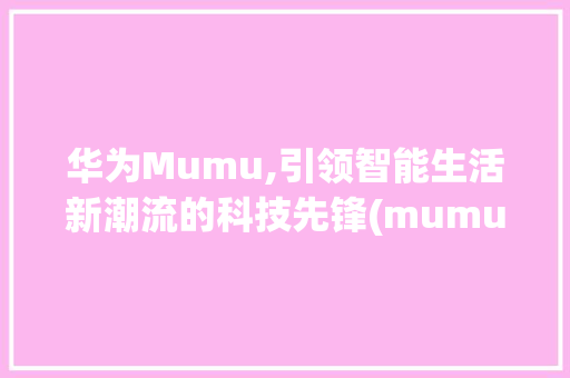 华为Mumu,引领智能生活新潮流的科技先锋(mumu 华为) 手机电脑