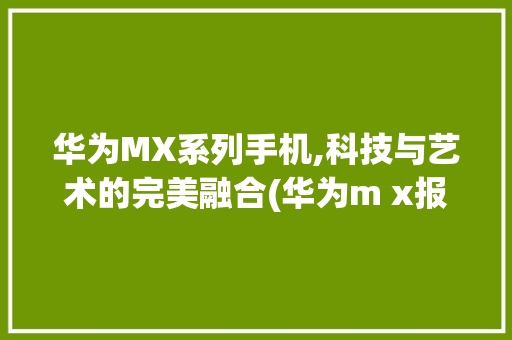 华为MX系列手机,科技与艺术的完美融合(华为m x报价) 手机电脑