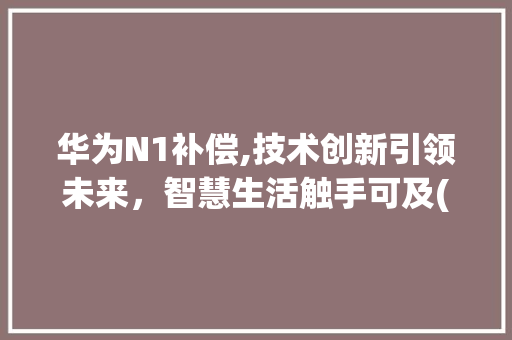 华为N1补偿,技术创新引领未来，智慧生活触手可及(华为N 1补偿) 手机电脑