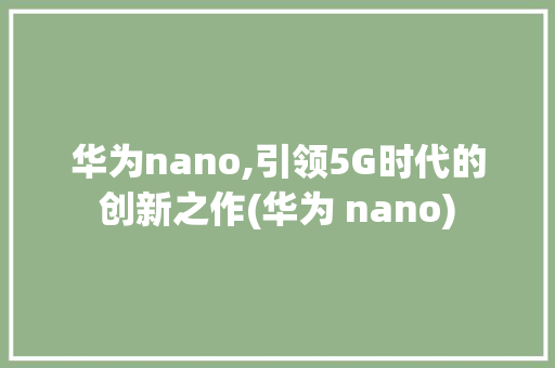 华为nano,引领5G时代的创新之作(华为 nano) 手机电脑