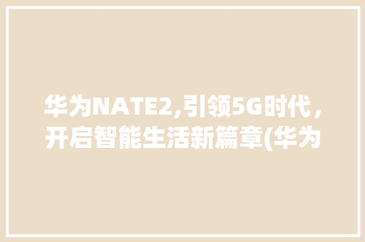 华为NATE2,引领5G时代，开启智能生活新篇章(华为NATE2) 手机电脑