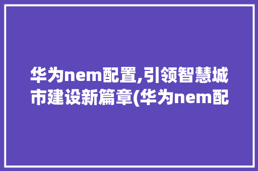 华为nem配置,引领智慧城市建设新篇章(华为nem配置) 手机电脑