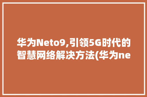 华为Neto9,引领5G时代的智慧网络解决方法(华为neto9) 手机电脑