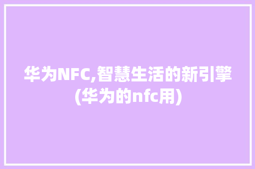 华为NFC,智慧生活的新引擎(华为的nfc用) 手机电脑