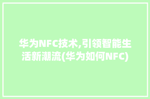 华为NFC技术,引领智能生活新潮流(华为如何NFC) 手机电脑
