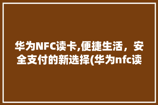 华为NFC读卡,便捷生活，安全支付的新选择(华为nfc读卡) 手机电脑