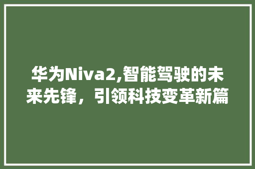 华为Niva2,智能驾驶的未来先锋，引领科技变革新篇章(华为niva2) 手机电脑