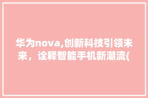 华为nova,创新科技引领未来，诠释智能手机新潮流(华为1nova) 手机电脑