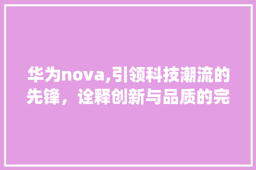 华为nova,引领科技潮流的先锋，诠释创新与品质的完美融合(华为nova可) 手机电脑