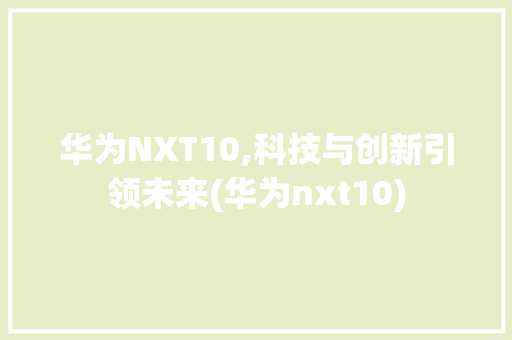 华为NXT10,科技与创新引领未来(华为nxt10) 手机电脑
