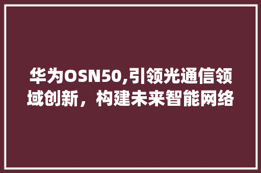 华为OSN50,引领光通信领域创新，构建未来智能网络(华为osn50) 手机电脑