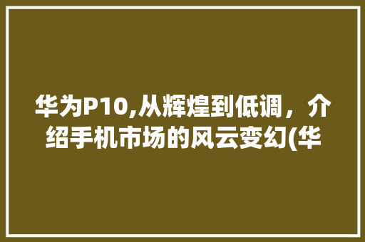 华为P10,从辉煌到低调，介绍手机市场的风云变幻(华为p10掉价) 手机电脑