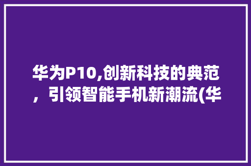 华为P10,创新科技的典范，引领智能手机新潮流(华为p10 屏) 手机电脑