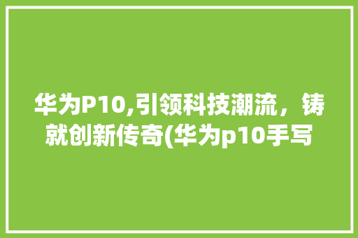 华为P10,引领科技潮流，铸就创新传奇(华为p10手写) 手机电脑