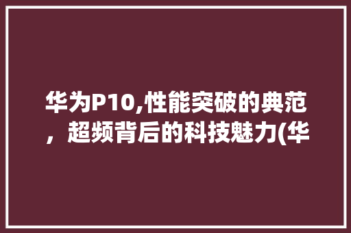 华为P10,性能突破的典范，超频背后的科技魅力(华为p10超频) 手机电脑