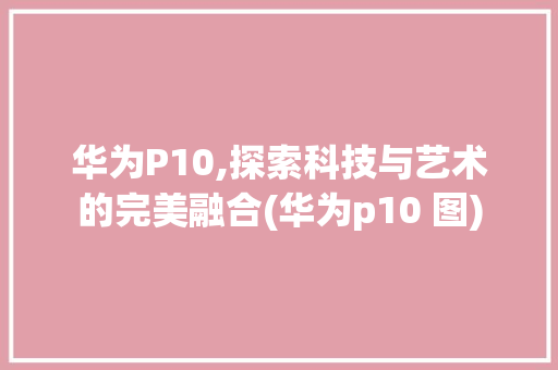 华为P10,探索科技与艺术的完美融合(华为p10 图) 手机电脑