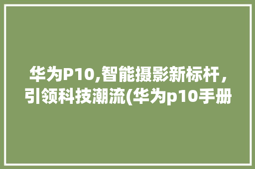 华为P10,智能摄影新标杆，引领科技潮流(华为p10手册) 手机电脑