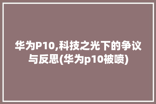 华为P10,科技之光下的争议与反思(华为p10被喷) 手机电脑
