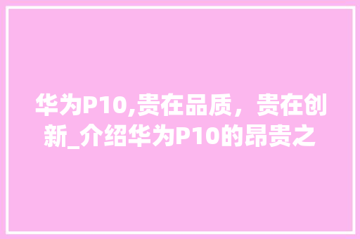 华为P10,贵在品质，贵在创新_介绍华为P10的昂贵之谜(华为p10好贵) 手机电脑