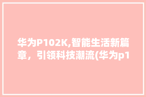 华为P102K,智能生活新篇章，引领科技潮流(华为p102k) 手机电脑