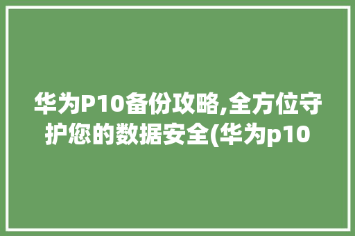 华为P10备份攻略,全方位守护您的数据安全(华为p10备份) 手机电脑
