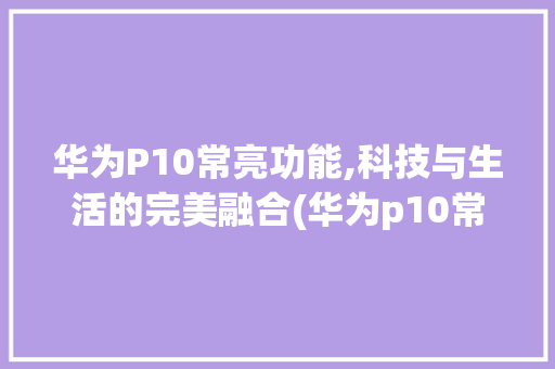 华为P10常亮功能,科技与生活的完美融合(华为p10常亮) 手机电脑