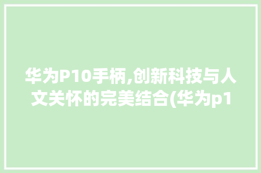 华为P10手柄,创新科技与人文关怀的完美结合(华为p10手柄) 手机电脑