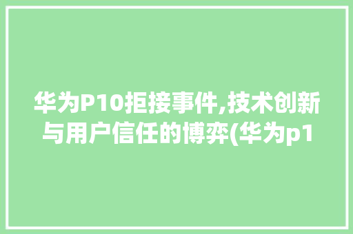 华为P10拒接事件,技术创新与用户信任的博弈(华为p10拒接) 手机电脑