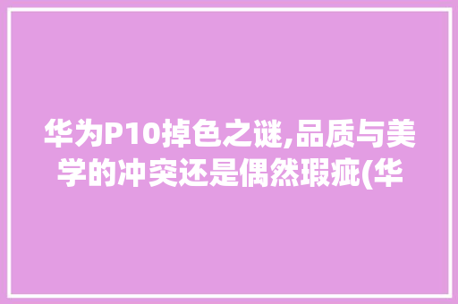华为P10掉色之谜,品质与美学的冲突还是偶然瑕疵(华为p10掉色) 手机电脑