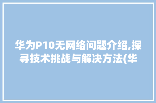 华为P10无网络问题介绍,探寻技术挑战与解决方法(华为p10没网) 手机电脑