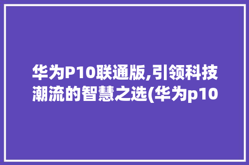 华为P10联通版,引领科技潮流的智慧之选(华为p10联通) 手机电脑