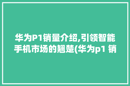 华为P1销量介绍,引领智能手机市场的翘楚(华为p1 销量) 手机电脑