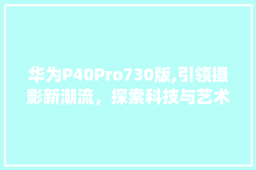 华为P40Pro730版,引领摄影新潮流，探索科技与艺术的完美融合(华为商城730) 手机电脑