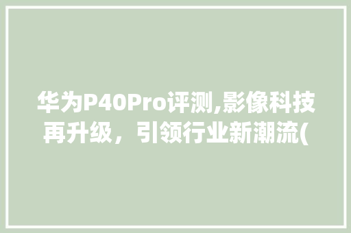 华为P40Pro评测,影像科技再升级，引领行业新潮流(华为8 的参数) 手机电脑