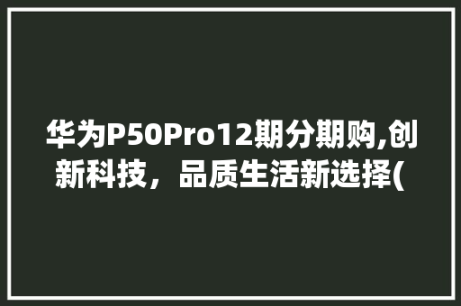 华为P50Pro12期分期购,创新科技，品质生活新选择(华为9 12期) 手机电脑
