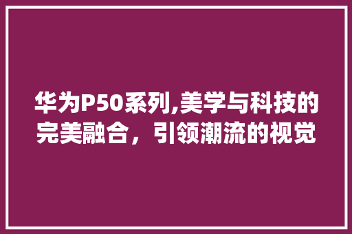 华为P50系列,美学与科技的完美融合，引领潮流的视觉盛宴(华为5哪个好看) 手机电脑